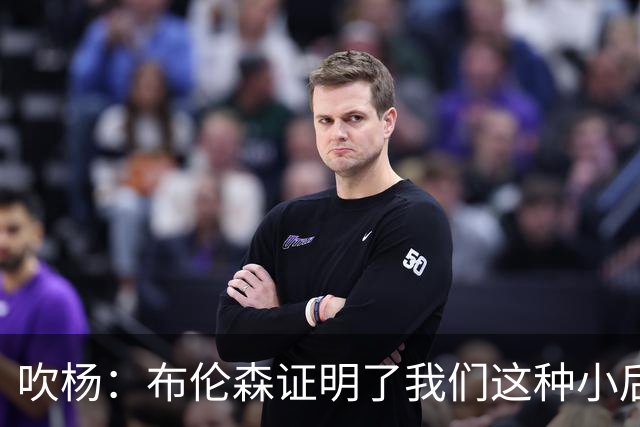 吹杨：布伦森证明了我们这种小后卫能带队夺冠 但必须有合适球队