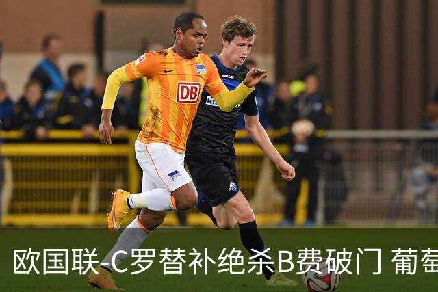 欧国联-C罗替补绝杀B费破门 葡萄牙2-1苏格兰